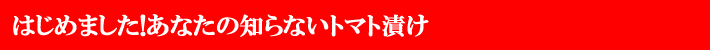 はじめました！あなたの知らないトマト漬け